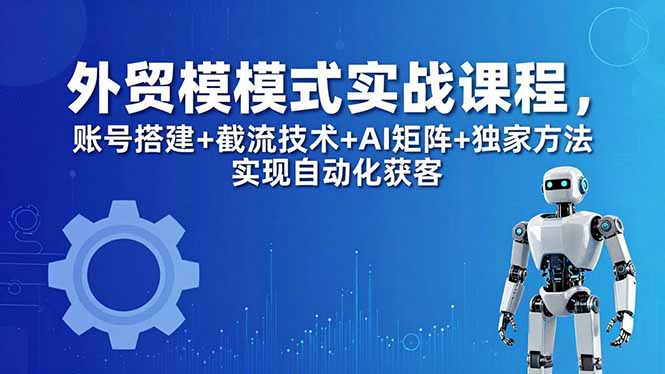 外贸新模式实战课程-更新5月，账号搭建+截流技术+AI矩阵+独家方法实现自动化获客-明楼资源站