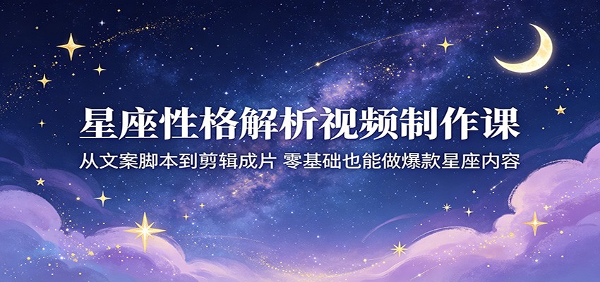 星座性格解析视频制作课：从文案脚本到剪辑成片，零基础也能做爆款星座内容-明楼资源站