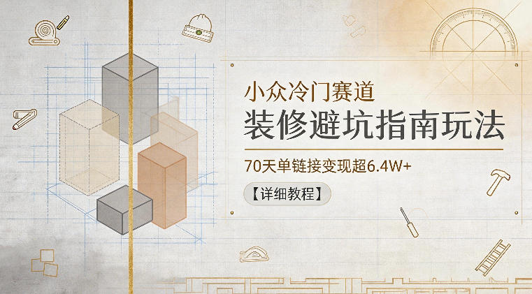 小众冷门赛道，装修避坑指南玩法，70天单链接变现超6.4W+【详细教程】-明楼资源站