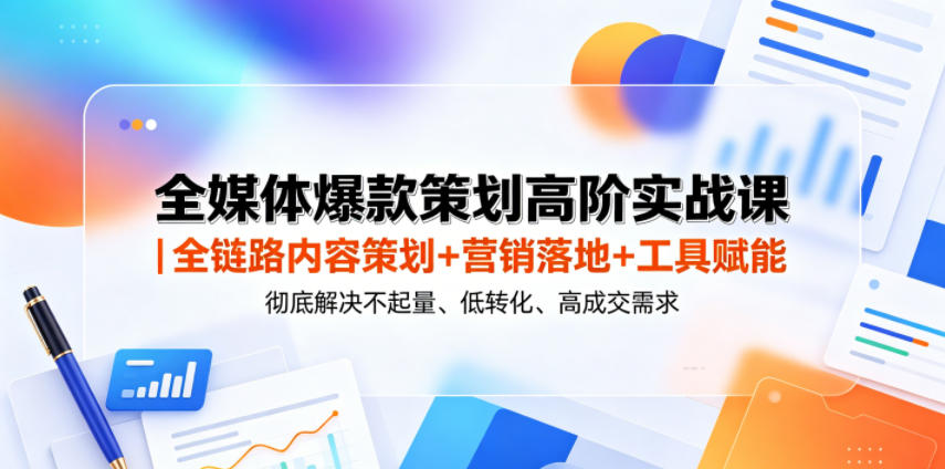 全媒体爆款策划高阶实战课｜全链路内容策划+营销落地+工具赋能，彻底解决不起量、低转化、低成交难题-明楼资源站