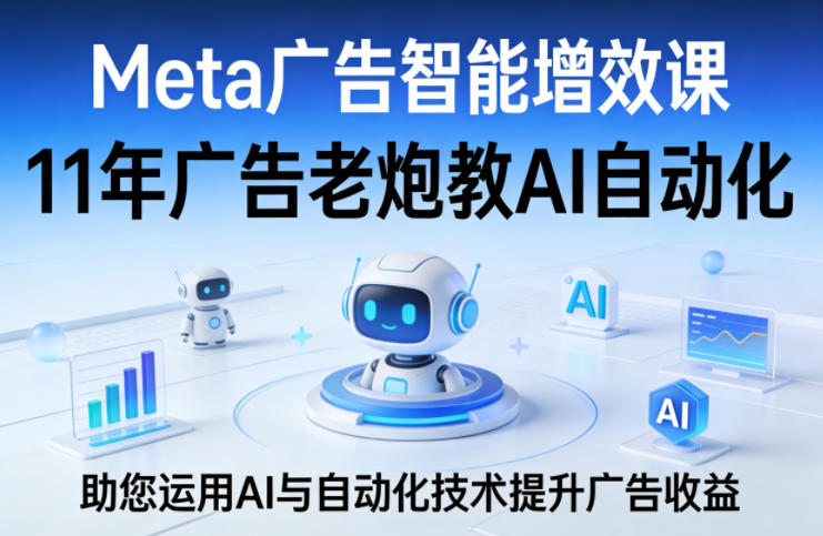 Meta广告智能增效课，11年广告老炮教AI自动化，助您运用AI与自动化技术提升广告收益-明楼资源站
