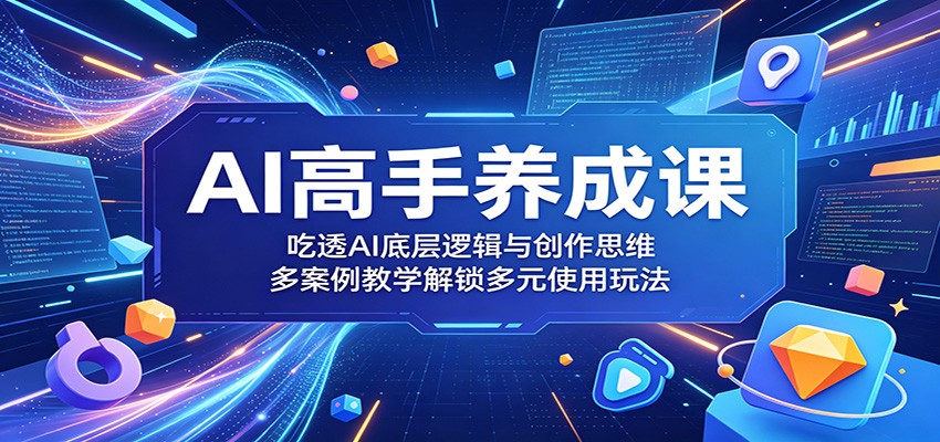 AI高手养成课：吃透AI底层逻辑与创作思维，多案例教学解锁多元使用玩法-明楼资源站