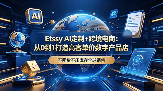 Etsy AI定制+跨境电商：从0到1打造高客单价数字产品店，不囤货不压库存全球销售-明楼资源站