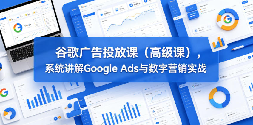 谷歌广告投放课(高级课)，系统讲解Google Ads与数字营销实战-明楼资源站