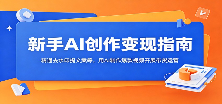新手AI创作变现指南：精通去水印提文案等，用AI制作爆款视频开展带货运营-明楼资源站