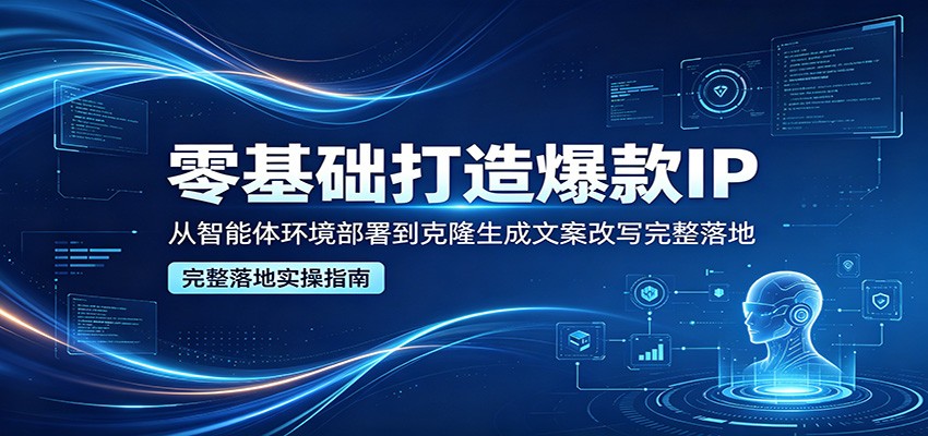 零基础打造爆款IP，从智能体环境部署到克隆生成文案改写完整落地-明楼资源站