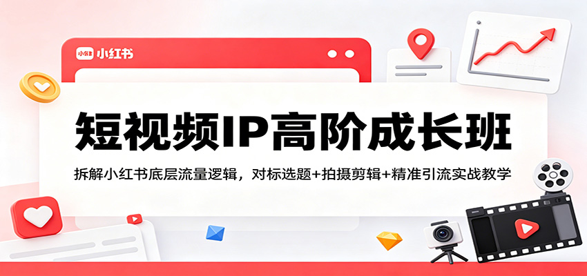 短视频IP高阶成长班：拆解小红书底层流量逻辑，对标选题+拍摄剪辑+ 精准引流实战教学-明楼资源站