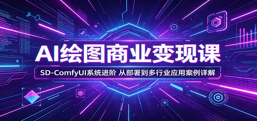 AI绘图商业变现课：SD-ComfyUI系统进阶，从部署到多行业应用案例详解-明楼资源站