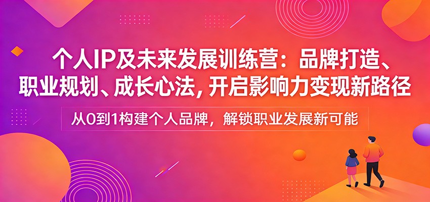 个人IP及未来发展训练营：品牌打造、职业规划、成长心法，开启影响力变现新路径-明楼资源站