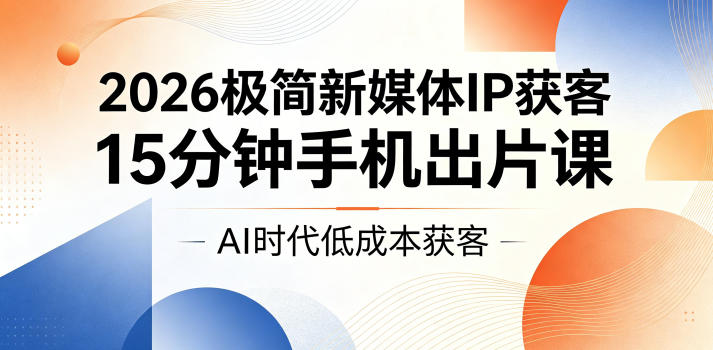 2026极简新媒体IP获客，15分钟手机出片课，AI时代低成本获客-明楼资源站