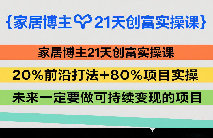 家居博主21天创富实操课，20%前沿打法+80%项目实操，未来一定要做可持续变现的项目-明楼资源站