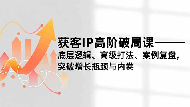 获客IP高阶破局课，底层逻辑、高级打法、案例复盘，突破增长瓶颈与内卷-明楼资源站
