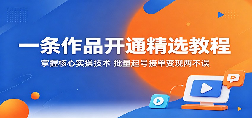 一条作品开通精选教程:掌握核心实操技术,批量起号接单变现两不误-明楼资源站