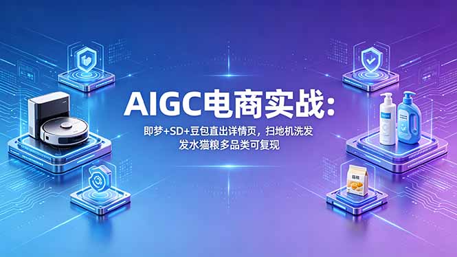 AIGC电商实战班：即梦+SD+豆包直出详情页，扫地机洗发水猫粮多品类可复现-明楼资源站