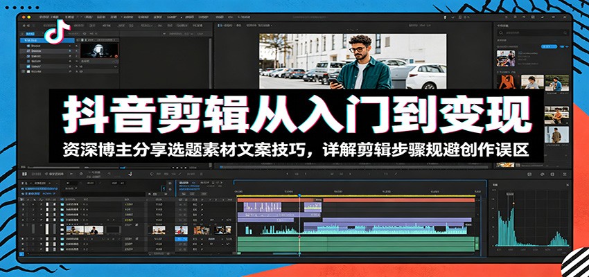 抖音剪辑从入门到变现：资深博主分享选题素材文案技巧，详解剪辑步骤规避创作误区-明楼资源站