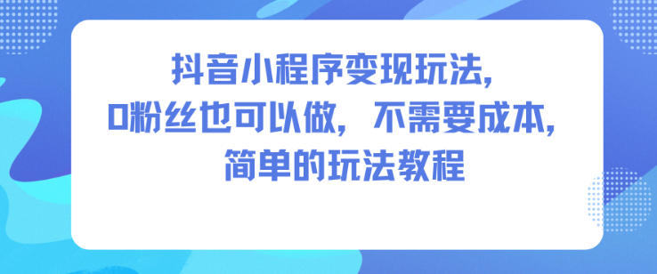 抖音小程序变现玩法，0粉丝也可以做，不需要成本，简单的玩法教程-明楼资源站