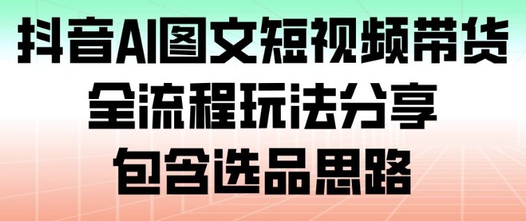抖音AI图文短视频带货，全流程玩法分享，包含选品思路-明楼资源站