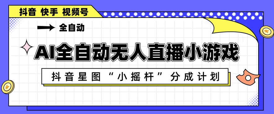 AI全自动直播小游戏，抖音星图小摇杆分成计划，支持多账号矩阵化运营【揭秘】-明楼资源站