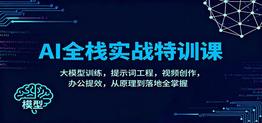 AI全栈实战特训课：大模型训练，提示词工程，视频创作，办公提效，从原理到落地全掌握-明楼资源站