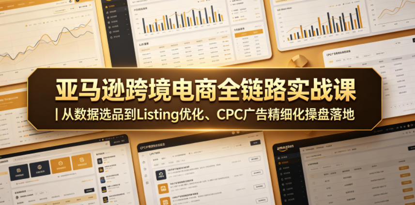 亚马逊跨境电商全链路实战课｜从数据选品到Listing优化、CPC广告精细化操盘落地-明楼资源站
