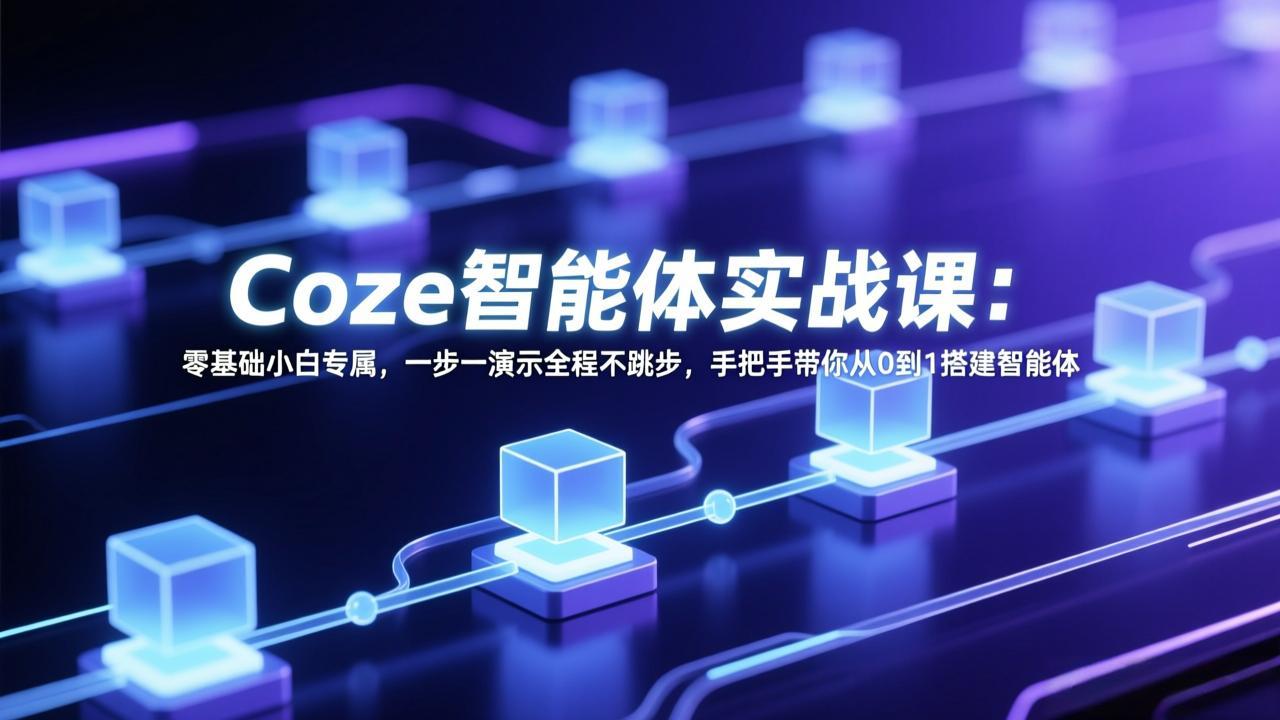 Coze智能体实战课：零基础小白专属，一步一演示全程不跳步，手把手带你从0到1搭建智能体-明楼资源站