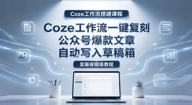 【Coze工作流搭建实操教程】coze工作流一键复刻公众号爆款文章，自动写入草稿箱！全流程保姆级教学-明楼资源站