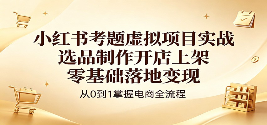 小红书考题虚拟项目实战：选品制作开店上架，零基础落地变现-明楼资源站
