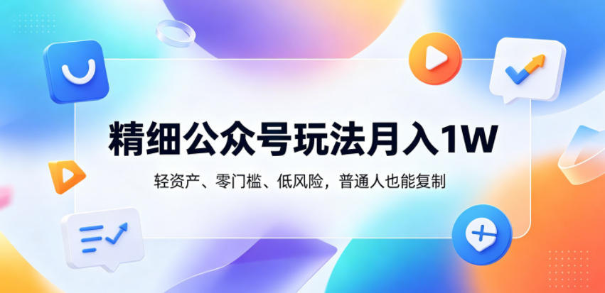 精细公众号玩法月入1W，轻资产、零门槛、低风险，普通人也能复制【揭秘】-明楼资源站