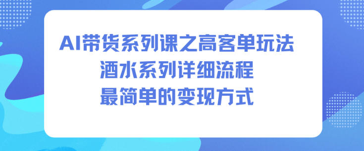 AI带货系列课之高客单玩法，酒水系列，详细流程，最简单的变现方式-明楼资源站