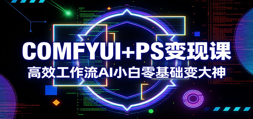 COMFYUI+PS变现课：高效工作流AI小白零基础变大神-明楼资源站