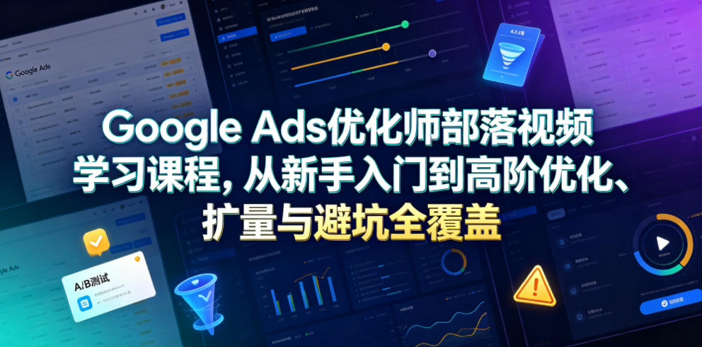 Google Ads优化师部落视频学习课程，从新手入门到高阶优化、扩量与避坑全覆盖(更新2026)-明楼资源站