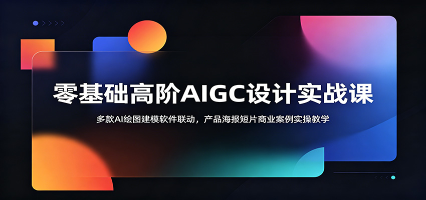 零基础高阶AIGC设计实战课：多款AI绘图建模软件联动，产品海报短片商业案例实操教学-明楼资源站
