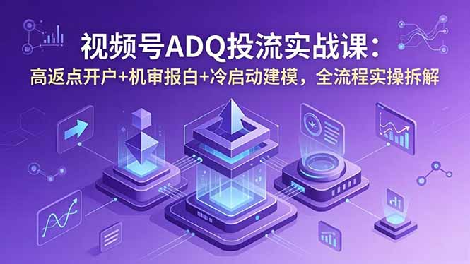 视频号ADQ投流实战课：高返点开户+机审报白+冷启动建模，全流程实操拆解-明楼资源站