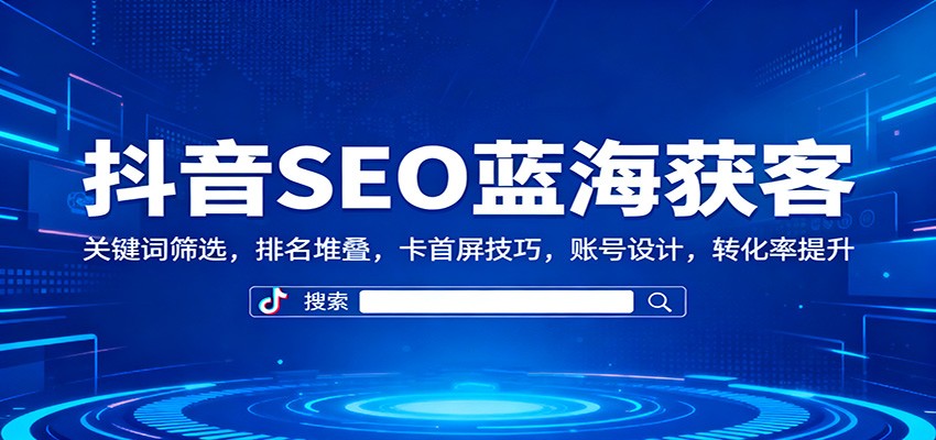 抖音SEO蓝海获客：关键词筛选，排名堆叠，卡首屏技巧，账号设计，转化率提升-明楼资源站