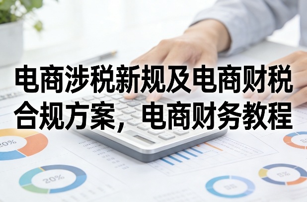 电商涉税新规及电商财税合规方案，电商财务教程-明楼资源站