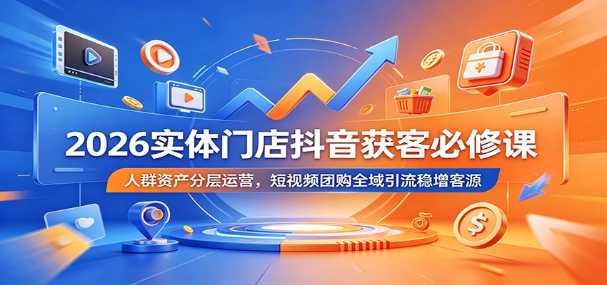 2026实体门店抖音获客必修课：人群资产分层运营，短视频团购全域引流稳增客源-明楼资源站