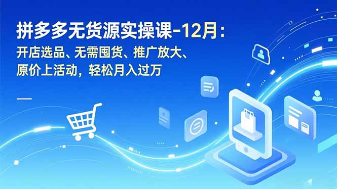 拼多多无货源实操课-12月：开店选品、无需囤货、推广放大、原价上活动，轻松月入过万-明楼资源站