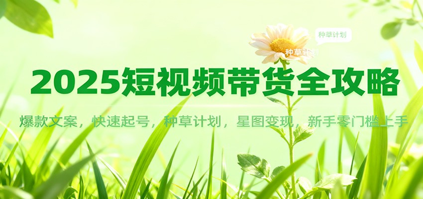 2025短视频带货全攻略：爆款文案，快速起号，种草计划，星图变现，新手零门槛上手-明楼资源站