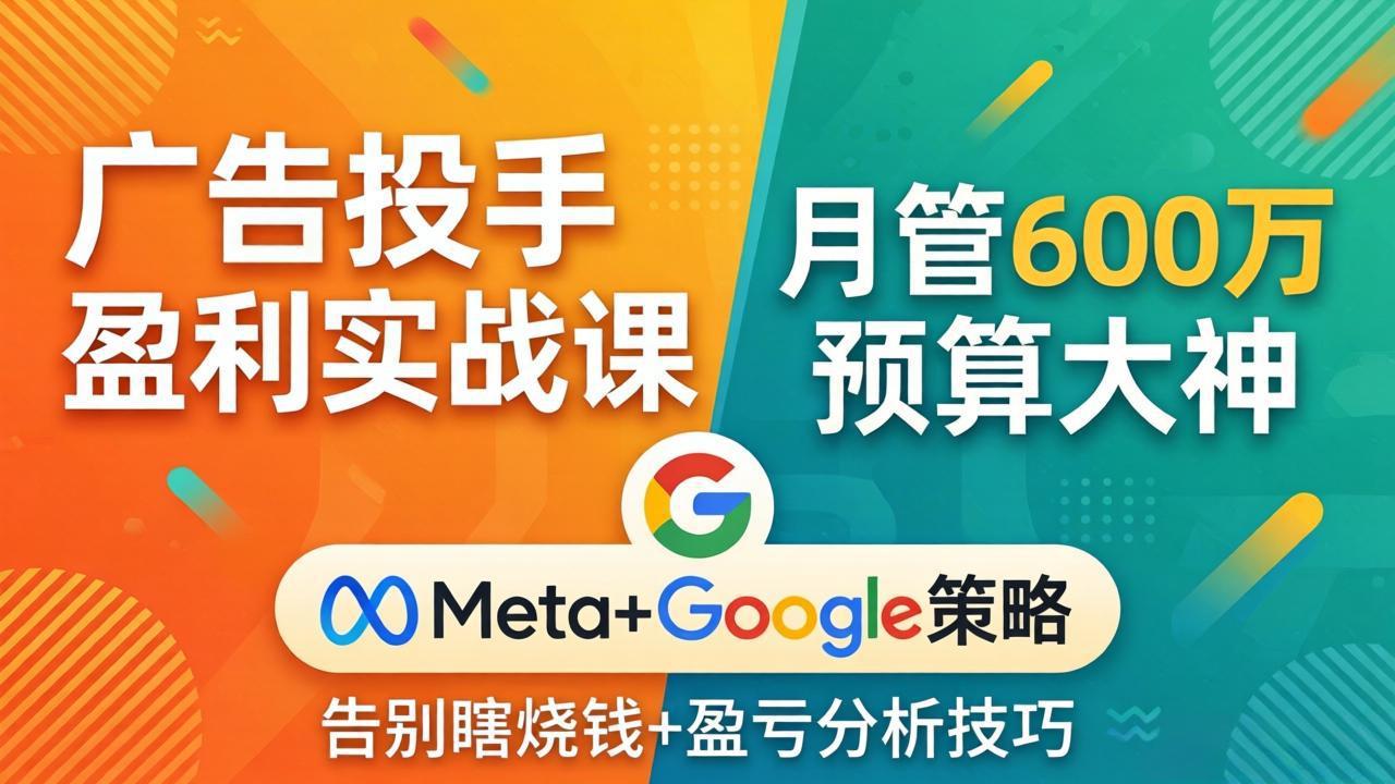 广告投手盈利实战课：月管600万预算大神，带你告别瞎烧钱，Meta+Google策略+盈亏分析-明楼资源站