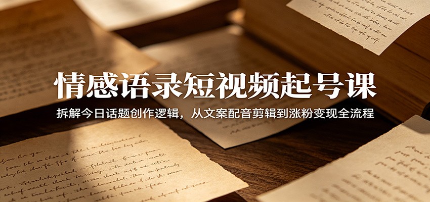 情感语录短视频起号课：拆解今日话题创作逻辑，从文案配音剪辑到涨粉变现全流程-明楼资源站
