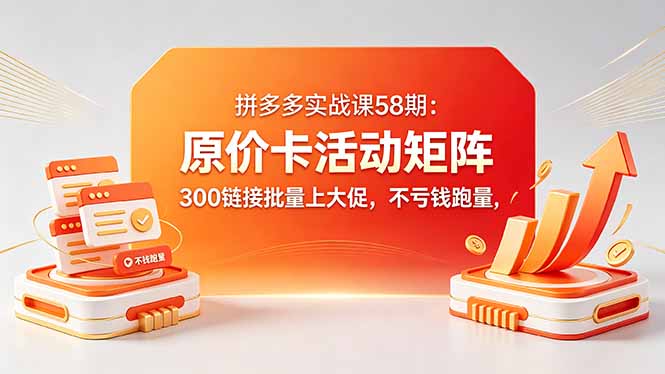 拼多多实战课58期：原价卡活动矩阵，300链接批量上大促，不亏钱跑量-明楼资源站