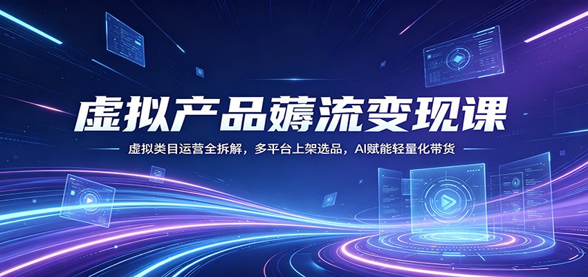 虚拟产品薅流变现课：虚拟类目运营全拆解，多平台上架选品，AI赋能轻量化带货-明楼资源站