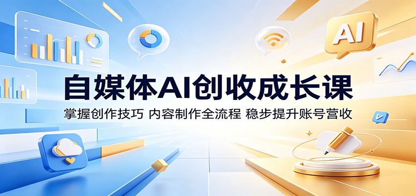 自媒体AI创收成长课：掌握创作技巧，内容制作全流程，稳步提升账号营收-明楼资源站
