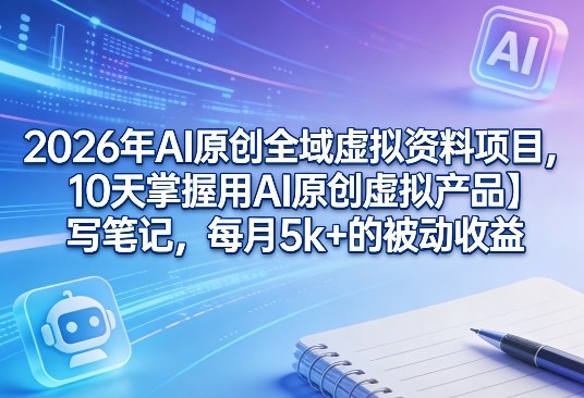 2026年AI原创全域虚拟资料项目，10天掌握用AI原创虚拟产品＋写笔记，每月5k+的被动收益-明楼资源站
