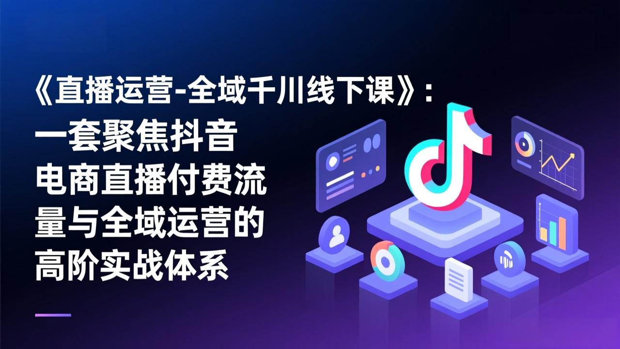 《直播运营-全域千川线下课》：一套聚焦抖音电商直播付费流量与全域运营的高阶实战体系-明楼资源站