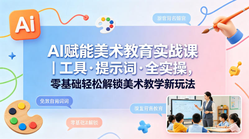 AI赋能美术教育实战课｜工具·提示词·全实操，零基础轻松解锁美术教学新玩法-明楼资源站