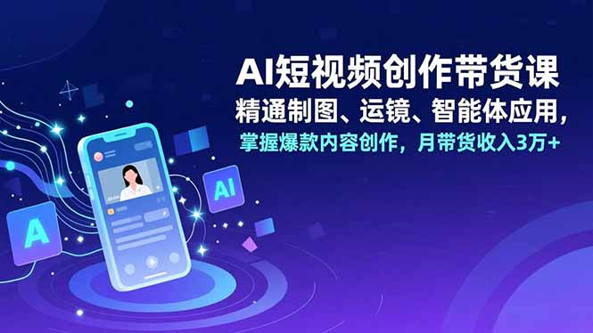 AI短视频创作带货课，精通制图、运镜、智能体应用，掌握爆款内容创作，月带货收入3万+-明楼资源站