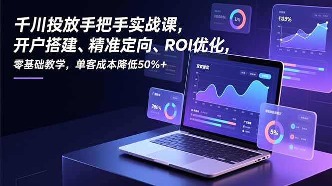 千川投放手把手实战课，开户搭建、精准定向、ROI优化，零基础教学，单客成本降低50%+-明楼资源站