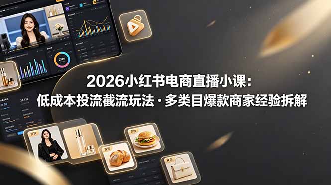 2026小红书电商直播小课，低成本投流截流玩法，多类目爆款商家经验完整拆解教学-明楼资源站