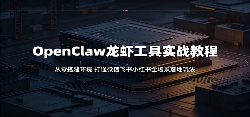 OpenClaw龙虾工具实战教程：从零搭建环境，打通微信飞书小红书全场景落地玩法-明楼资源站